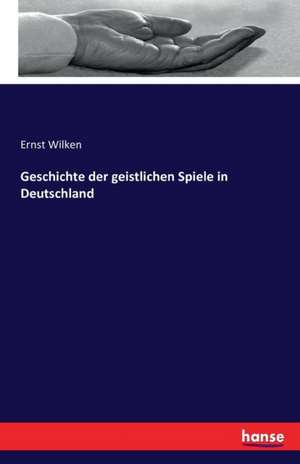 Geschichte der geistlichen Spiele in Deutschland de Ernst Wilken