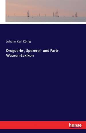 Droguerie-, Spezerei- und Farb- Waaren-Lexikon de Johann Karl König