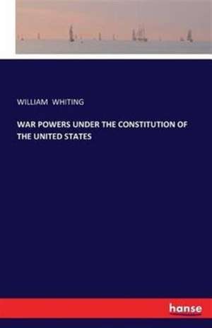 WAR POWERS UNDER THE CONSTITUTION OF THE UNITED STATES de William Whiting