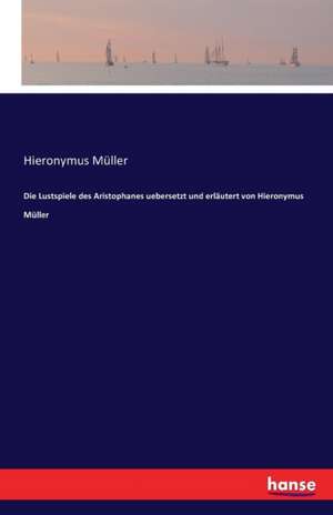 Die Lustspiele des Aristophanes uebersetzt und erläutert von Hieronymus Müller de Hieronymus Müller