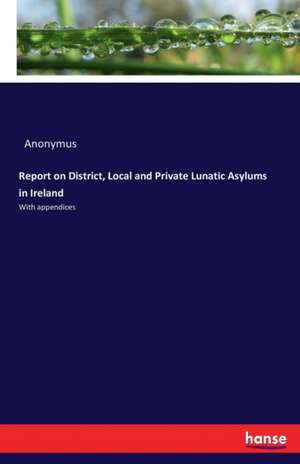 Report on District, Local and Private Lunatic Asylums in Ireland de Anonymus