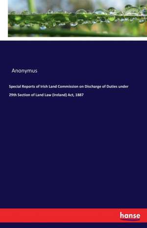 Special Reports of Irish Land Commission on Discharge of Duties under 29th Section of Land Law (Ireland) Act, 1887 de Anonymus