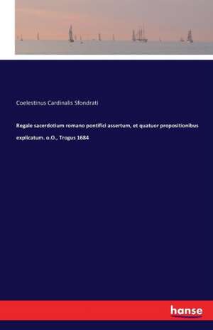 Regale sacerdotium romano pontifici assertum, et quatuor propositionibus explicatum. o.O., Trogus 1684 de Coelestinus Cardinalis Sfondrati