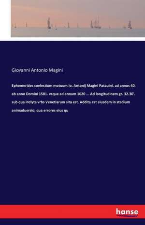 Ephemerides coelestium motuum Io. Antonij Magini Patauini, ad annos 40. ab anno Domini 1581. vsque ad annum 1620 ... Ad longitudinem gr. 32.30'. sub qua inclyta vrbs Venetiarum sita est. Addita est eiusdem in stadium animaduersio, qua errores eius qu de Giovanni Antonio Magini