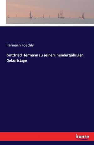 Gottfried Hermann zu seinem hundertjährigen Geburtstage de Hermann Koechly