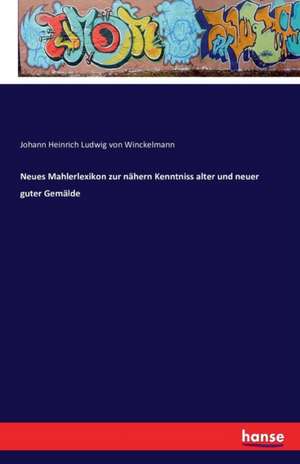 Neues Mahlerlexikon zur nähern Kenntniss alter und neuer guter Gemälde de Johann Heinrich Ludwig Von Winckelmann