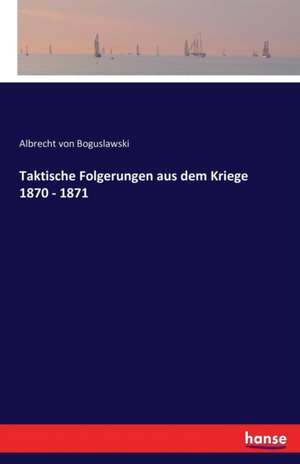 Taktische Folgerungen aus dem Kriege 1870 - 1871 de Albrecht Von Boguslawski