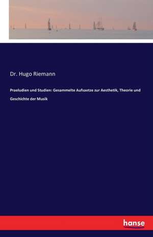 Praeludien und Studien: Gesammelte Aufsaetze zur Aesthetik, Theorie und Geschichte der Musik de Hugo Riemann