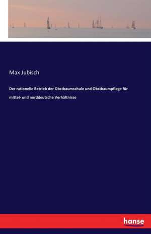 Der rationelle Betrieb der Obstbaumschule und Obstbaumpflege für mittel- und norddeutsche Verhältnisse de Max Jubisch