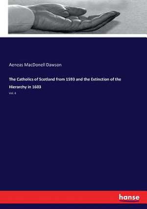 The Catholics of Scotland from 1593 and the Extinction of the Hierarchy in 1603 de Aeneas Macdonell Dawson