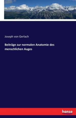 Beiträge zur normalen Anatomie des menschlichen Auges de Joseph Von Gerlach