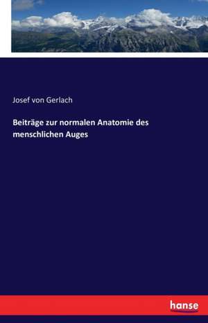 Beiträge zur normalen Anatomie des menschlichen Auges de Josef Von Gerlach