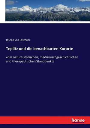 Teplitz und die benachbarten Kurorte de Joseph von Löschner