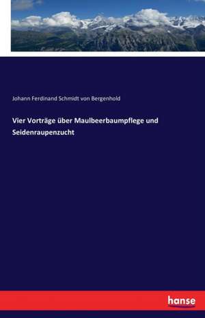 Vier Vorträge über Maulbeerbaumpflege und Seidenraupenzucht de Johann Ferdinand Schmidt Von Bergenhold