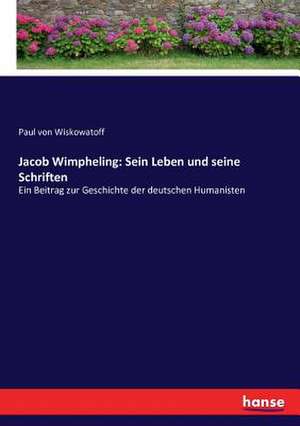 Jacob Wimpheling: Sein Leben und seine Schriften de Paul von Wiskowatoff