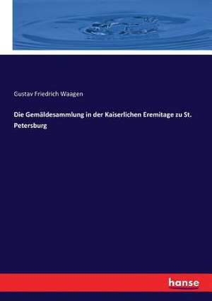 Die Gemäldesammlung in der Kaiserlichen Eremitage zu St. Petersburg de Gustav Friedrich Waagen