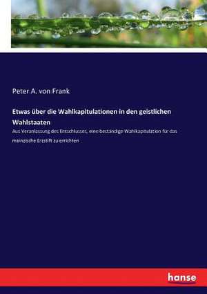 Etwas über die Wahlkapitulationen in den geistlichen Wahlstaaten de Peter A. von Frank