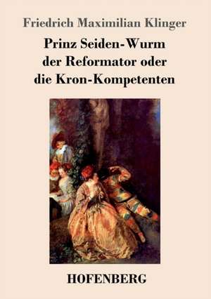 Prinz Seiden-Wurm der Reformator oder die Kron-Kompetenten de Friedrich Maximilian Klinger