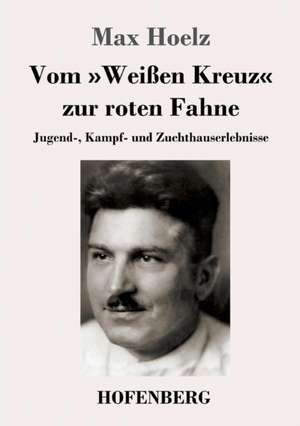 Vom »Weißen Kreuz« zur roten Fahne de Max Hoelz