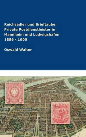 Reichsadler und Brieftaube Private Postdienstleister in Mannheim und Ludwigshafen 1886 - 1900 de Oswald Walter