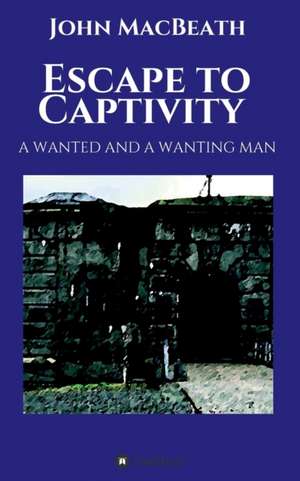 Escape to Captivity A WANTED AND A WANTING MAN de John Macbeath