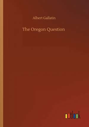 The Oregon Question de Albert Gallatin
