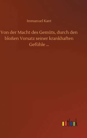 Von der Macht des Gemüts, durch den bloßen Vorsatz seiner krankhaften Gefühle ¿ de Immanuel Kant