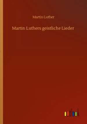 Martin Luthers geistliche Lieder de Martin Luther