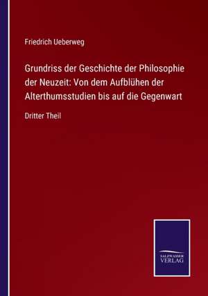 Grundriss der Geschichte der Philosophie der Neuzeit: Von dem Aufblühen der Alterthumsstudien bis auf die Gegenwart de Friedrich Ueberweg