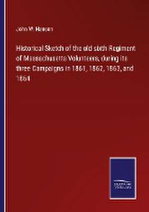 Historical Sketch of the old sixth Regiment of Massachusetts Volunteers, during its three Campaigns in 1861, 1862, 1863, and 1864 de John W. Hanson