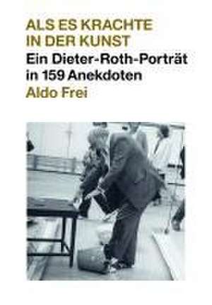 Dieter Roth. Anekdoten. Aldo Frei Als es krachte in der Kunst. Ein Dieter-Roth-Porträt in 159 Anekdoten de Aldo Frei