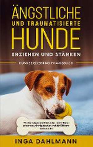 Ängstliche und traumatisierte Hunde erziehen und stärken - Hundeerziehung Praxisbuch: Wie Sie Angst und Stress bei Ihrem Hund erkennen, richtig deuten und einfühlsam behandeln de Inga Dahlmann