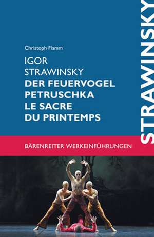 Igor Strawinsky. Der Feuervogel - Petruschka - Le Sacre du Printemps de Christoph Flamm