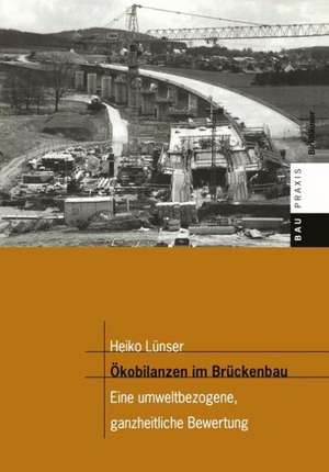 Ökobilanzen im Brückenbau: Eine umweltbezogene, ganzheitliche Bewertung de Heiko Lünser