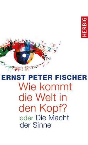 Wie kommt die Welt in den Kopf? de Ernst Peter Fischer