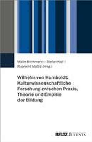 Wilhelm von Humboldt: Kulturwissenschaftliche Forschung zwischen Praxis, Theorie und Empirie der Bildung de Malte Brinkmann