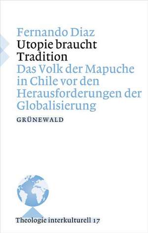 Utopie Braucht Tradition: Das Volk Der Mapuche in Chile VOR Den Herausforderungen Der Globalisierung de Fernando Diaz