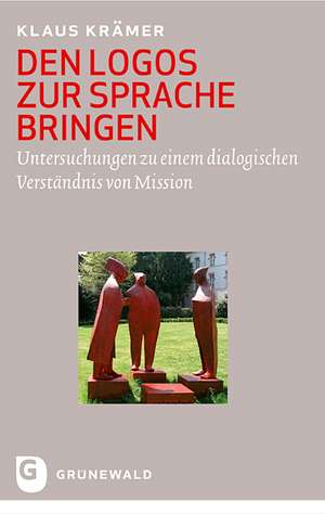 Den Logos Zur Sprache Bringen: Untersuchungen Zu Einem Dialogischen Verstandnis Von Mission de Klaus Krämer