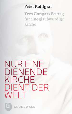 Nur Eine Dienende Kirche Dient Der Welt: Yves Congars Beitrag Fur Eine Glaubwurdige Kirche de Peter Kohlgraf