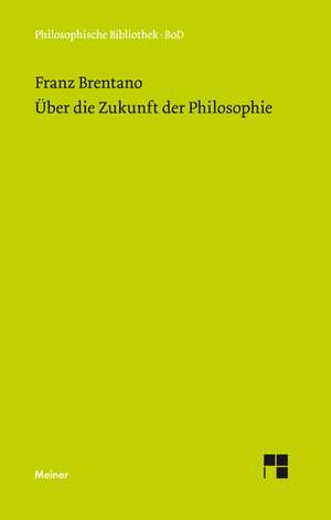 Uber Die Zukunft Der Philosophie Nebst Den Vortragen: Uber Die Grunde Der Entmutigung Auf Philosophischem Gebiet de Franz Brentano