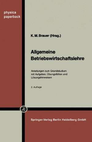 Allgemeine Betriebswirtschaftslehre: Anleitungen zum Grundstudium mit Aufgaben, Übungsfällen und Lösungshinweisen de K. M. Brauer