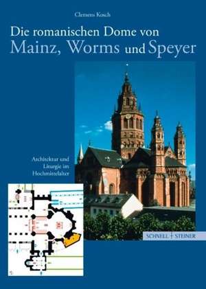 Die Romanischen Dome Von Mainz, Worms Und Speyer: Architektur Und Liturgie Im Hochmittelalter de Clemens Kosch