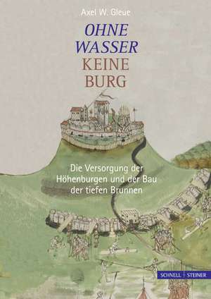 Ohne Wasser Keine Burg: Die Versorgung Der Hohenburgen Und Der Bau Der Tiefen Brunnen de Axel W. Gleue