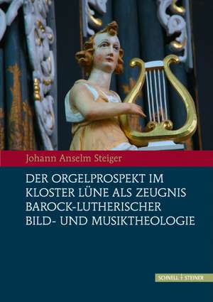 Der Orgelprospekt Im Kloster Lune ALS Zeugnis Barock-Lutherischer Bild-Und Musiktheologie: Zur Intermedialitat Von Wort, Bild Und Musik Im 17. Jahrhun de Johann Anselm Steiger