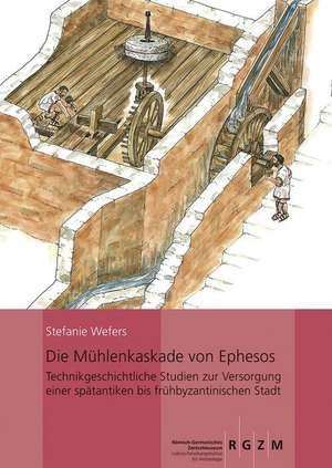 Die Muhlenkaskade Von Ephesos: Technikgeschichtliche Studien Zur Versorgung Einer Spatantiken Bis Fruhbyzantinischen Stadt de Stefanie Wefers