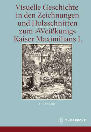 Visuelle Geschichte in Den Zeichnungen Und Holzschnitten Zum Weisskunig Kaiser Maximilians I.: Dresden Um 1900 de Christine Boßmeyer