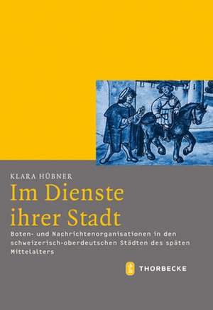 Im Dienste Ihrer Stadt: Boten- Und Nachrichtenorganisationen in Den Schweizerisch-Oberdeutschen Stadten Des Spaten Mittelalters de Klara Hübner