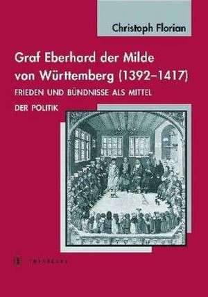 Graf Eberhard Der Milde Von Wurttemberg (1392-1417): Frieden Und Bundnisse ALS Mittel Der Politik de Christoph Florian