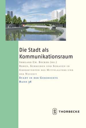 Die Stadt ALS Kommunikationsraum: Reden, Schreiben Und Schauen in Grossstadten Des Mittelalters Und Der Neuzeit de Irmgard Ch. Becker