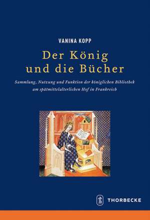 Der Konig Und Die Bucher: Sammlung, Nutzung Und Funktion Der Koniglichen Bibliothek Am Spatmittelalterlichen Hof in Frankreich de Vanina Kopp